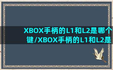 XBOX手柄的L1和L2是哪个键/XBOX手柄的L1和L2是哪个键-我的网站(xbox手柄 l1)